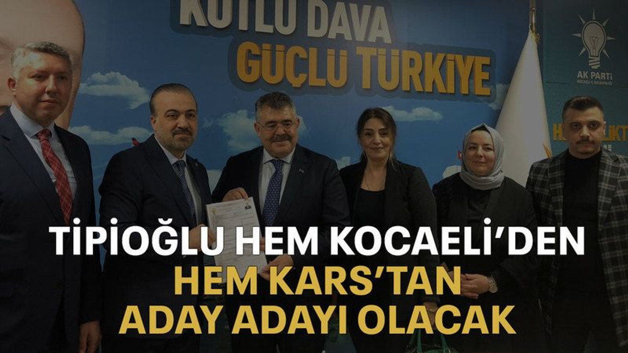Tipioğlu hem Kocaeli’den hem Kars’tan aday adayı olacak